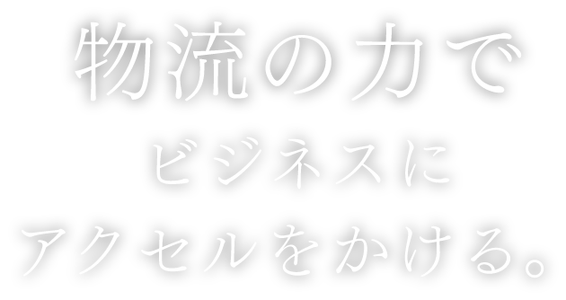 物流の力でビジネスにアクセルをかける