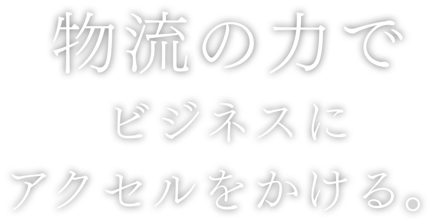 物流の力でビジネスにアクセルをかける