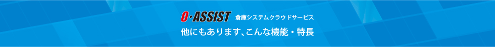 O・ASSIST　倉庫システムクラウドサービス 他にもあります、こんな機能・特長