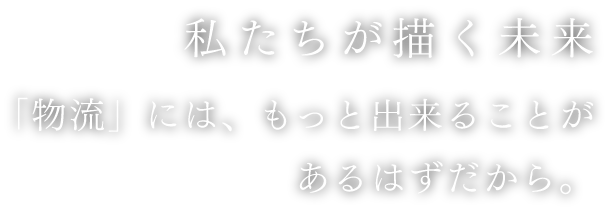 私たちが描く未来 「物流」には、もっと出来ることがあるはずだから