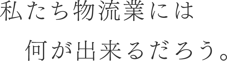 私たち物流業には何が出来るだろう。