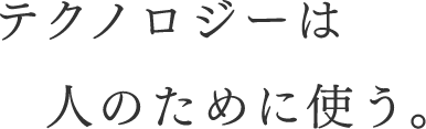 テクノロジーは人のために使う。