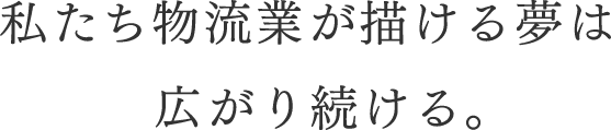 私たち物流業が描ける夢は広がり続ける。