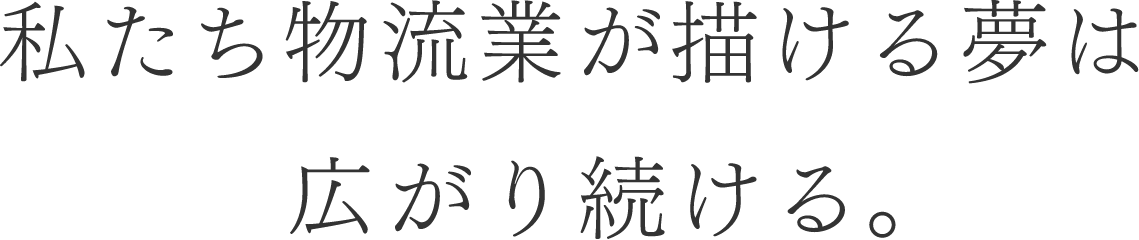 私たち物流業が描ける夢は広がり続ける。