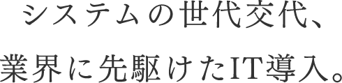 システムの世代交代、業界に先駆けたIT導入。