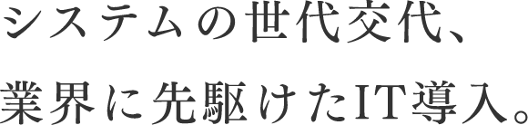 システムの世代交代、業界に先駆けたIT導入。