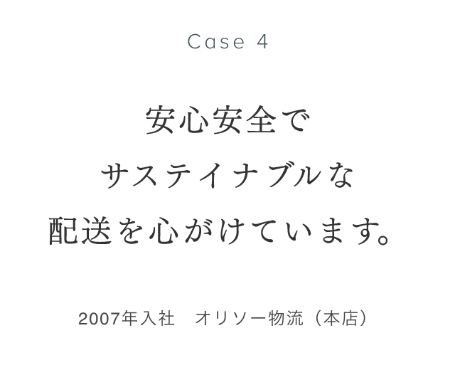 Case 4 安心安全でサステイナブルな配送を心がけています。 2007年入社　オリソー物流（本店） 新﨑良太