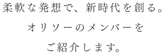 柔軟な発想で、新時代を創る。オリソーのメンバーをご紹介します。