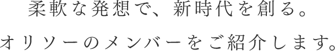 柔軟な発想で、新時代を創る。オリソーのメンバーをご紹介します。