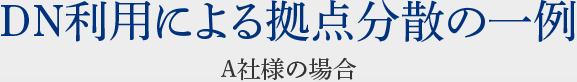 DN利用による拠点分散の一例 A社様の場合