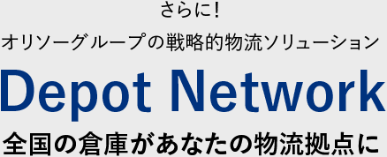 さらに！　オリソーグループの戦略的物流ソリューション　Depot Network　全国の倉庫があなたの物流拠点に